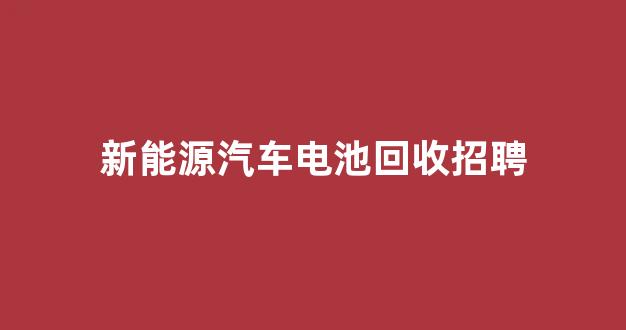 新能源汽车电池回收招聘(新能源汽车电池回收价格)_https://www.jnskb.com_装修公司_第1张