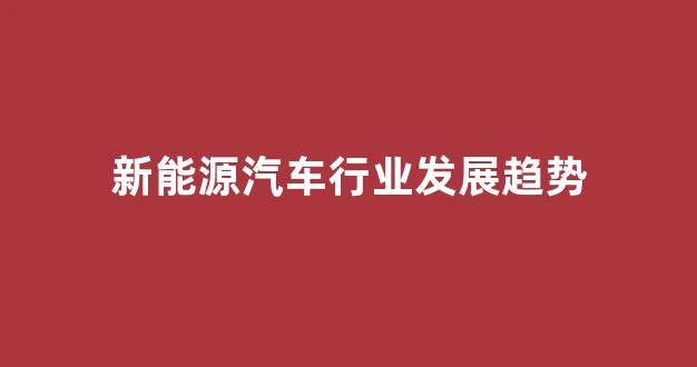 新能源汽车行业发展趋势(新能源汽车行业发展趋势预测报告)_https://www.dcjwmf.com_广期所_第1张