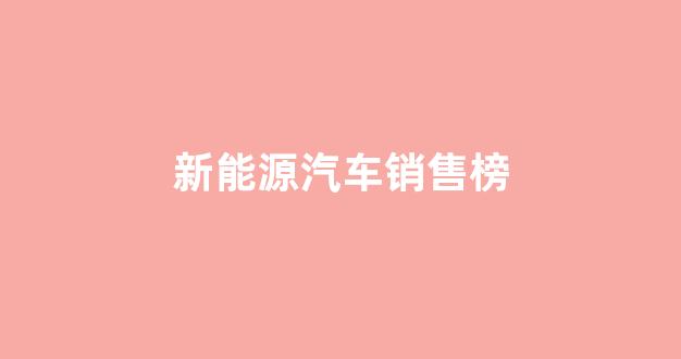 新能源汽车销售榜(新能源汽车学校哪里最专业)_https://www.hangfeite.com_科创板_第1张