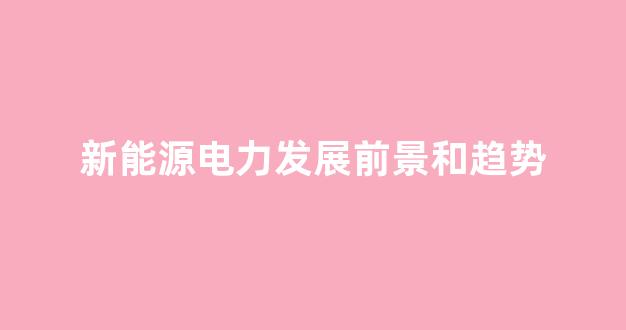 新能源电力发展前景和趋势(新能源电力发展前景和趋势分析)_https://www.eamstsz.com_科创板_第1张