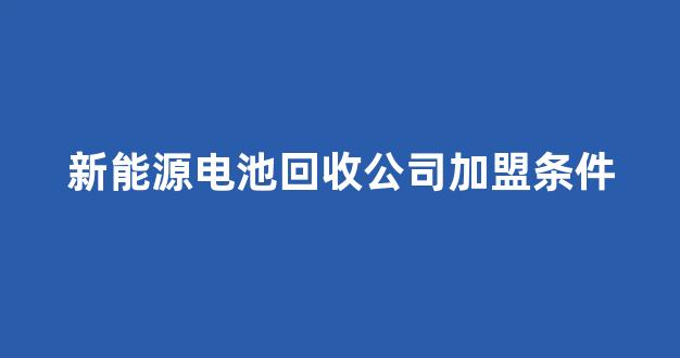 新能源电池回收公司加盟条件(新能源电池回收公司加盟条件要求)_北交所_第1张_财经网 新能源电池回收公司加盟条件(新能源电池回收公司加盟条件要求)_https://www.jumanxin.com_北交所_第1张