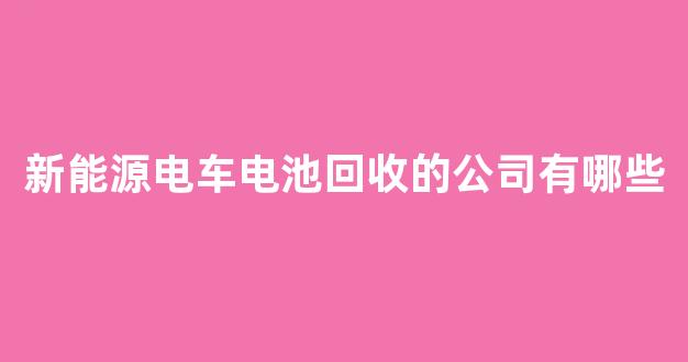 新能源电车电池回收的公司有哪些(新能源电车没电怎么办)_https://www.hhem8.com_北交所_第1张