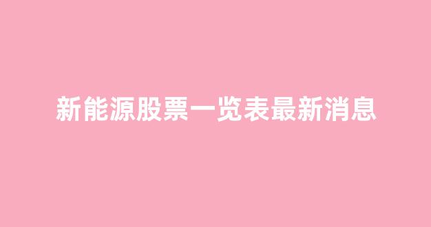 新能源股票一览表最新消息(新能源股票排行榜前十名)_https://www.hhem8.com_创业板_第1张