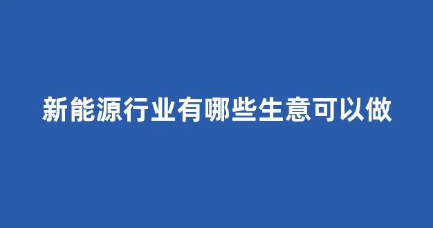 新能源行业有哪些生意可以做(新能源行业有哪些生意可以做)_https://www.nalian8.com_北交所_第1张