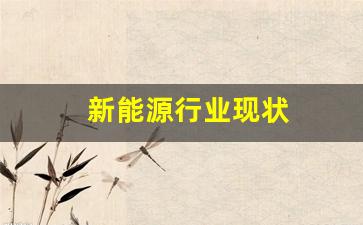 新能源行业现状(新能源行业现状调研报告)_https://www.hhem8.com_北交所_第1张