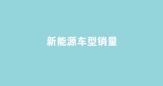 新能源车型销量(新能源车型销量排名前十名)_https://www.hhem8.com_上交所_第1张