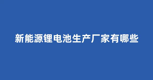 新能源锂电池生产厂家有哪些(新能源锂电池多少钱一块)_https://www.qgjzrcxxzxpt.com_广期所_第1张