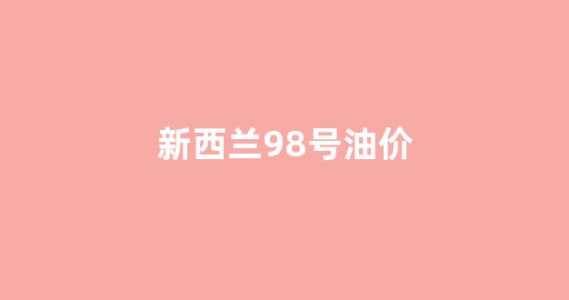 新西兰汽油_新西兰98号油价