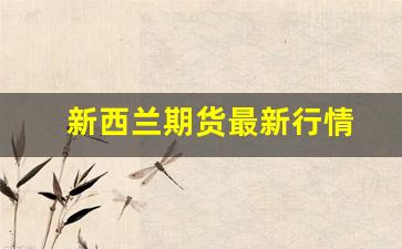新西兰期货最新行情(新西兰期货最新行情分析)_https://www.tuogunzhijia.com_黄金期货_第1张