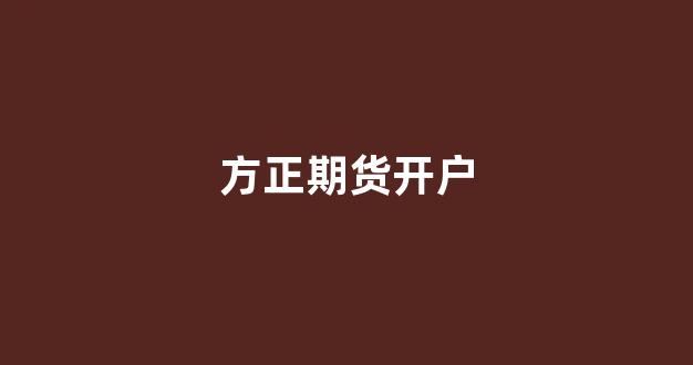 方正期货开户(方正期货开户银行卡不在列表中)_https://www.eamstsz.com_上交所_第1张