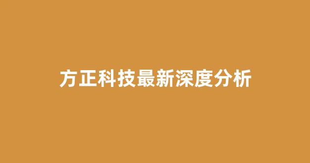 方正科技最新深度分析(方正科技重组深度分析)_https://www.taocizhiliang.com_效果图_第1张