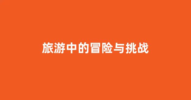 旅游中的冒险与挑战(旅游中的冒险与挑战有哪些)