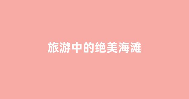 旅游中的绝美海滩(旅游中的绝美海滩作文)