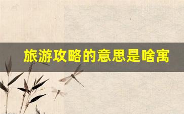 旅游攻略的含义-旅游攻略的意思是啥寓意