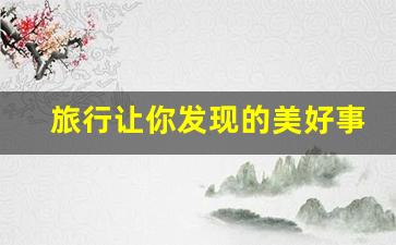 旅行让你发现的美好事物(旅行让人)