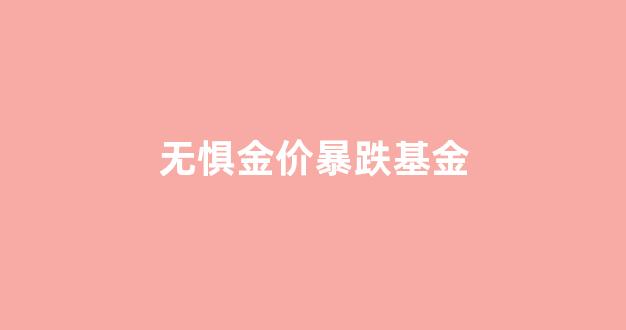 无惧金价暴跌基金会怎么样_无惧金价暴跌基金