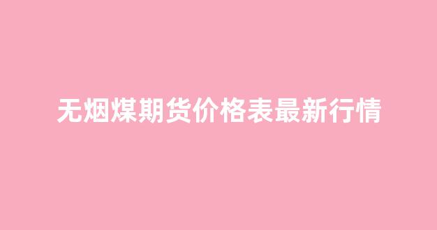 无烟煤期货价格表最新行情(无烟煤期货价格表最新行情走势)_https://www.gdbxwh.com_开网店_第1张