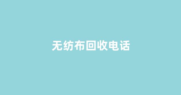 无纺布回收电话(无纺布废品收购站)_https://www.qgjzrcxxzxpt.com_中金所_第1张