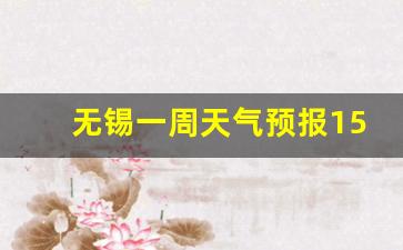 无锡一周天气预报2345_无锡一周天气预报15天查询结果表最新版