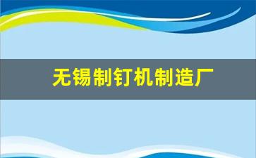 无锡制钉机制造厂(无锡制钉机制造厂有哪些)_https://www.brunchezvous.com_自驾游_第1张