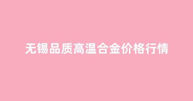 无锡品质高温合金价格行情_无锡高温合金精铸招聘