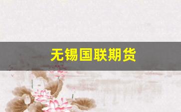 无锡国联期货(无锡国联期货股份有限公司)_https://www.xzdzcjx.com_上交所_第1张
