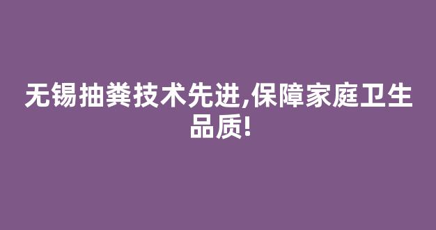 无锡抽粪技术先进,保障家庭卫生品质!