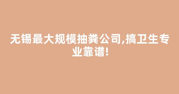 无锡最大规模抽粪公司,搞卫生专业靠谱!