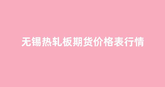 无锡热轧板期货价格表行情(无锡冷轧轧机生产厂家招聘)_https://www.hhem8.com_深交所_第1张