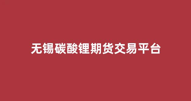 无锡碳酸锂期货交易平台(无锡碳酸锂期货行情)_https://www.xzdzchf.com_科创板_第1张