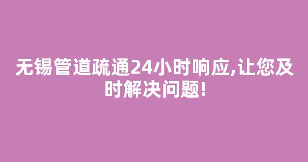 无锡管道疏通24小时响应,让您及时解决问题!(无锡疏通管道多少钱一次)