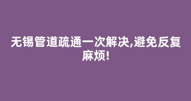 无锡管道疏通一次解决,避免反复麻烦!