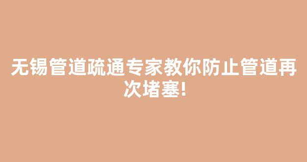 无锡管道疏通专家教你防止管道再次堵塞!(无锡管道疏通电话号码多少)