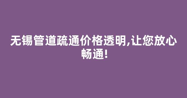 无锡管道疏通价格透明,让您放心畅通!