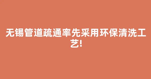 无锡管道疏通率先采用环保清洗工艺!(无锡管道疏通率先采用环保清洗工艺吗)