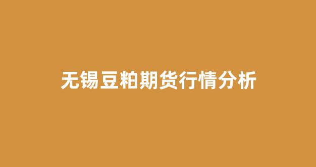 无锡豆粕期货行情分析(无锡豆制品批发市场在哪里)_https://www.hhem8.com_深交所_第1张