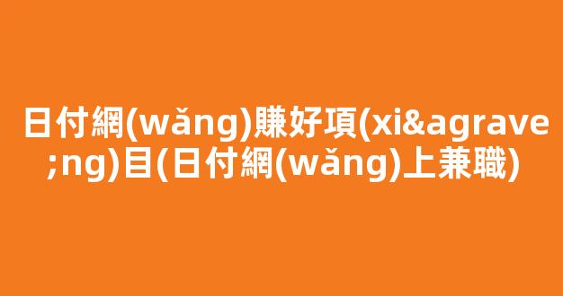 日付網(wǎng)賺好項(xiàng)目(日付網(wǎng)上兼職) - 嚴(yán)選資源大全