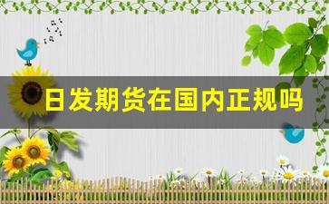 日发期货在国内正规吗(日发期货在国内正规吗可靠吗)_https://www.xzdzcjn.com_北交所_第1张