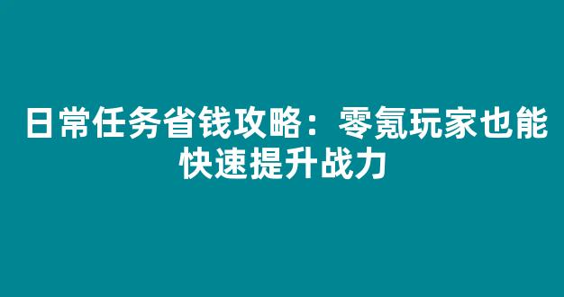 日常任务省钱攻略：零氪玩家也能快速提升战力