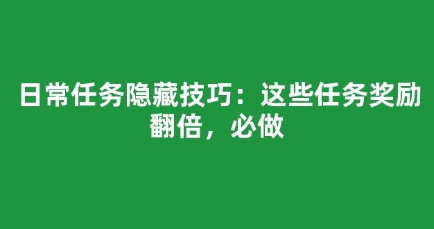 日常任务隐藏技巧：这些任务奖励翻倍，必做