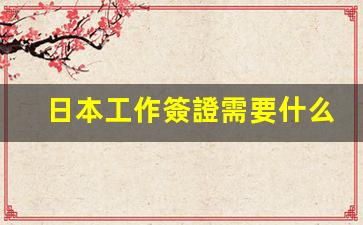 日本工作簽證需要什么材料(辦理日本工作簽證需要什么材料)