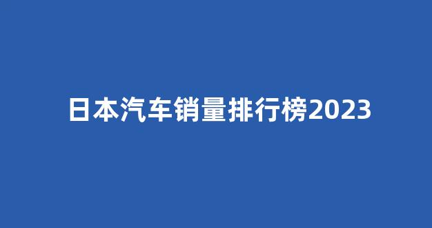 日本汽车销量排行榜2023(日本汽车销量排行榜2023最新)_https://www.ccit-cctv.com_上交所_第1张