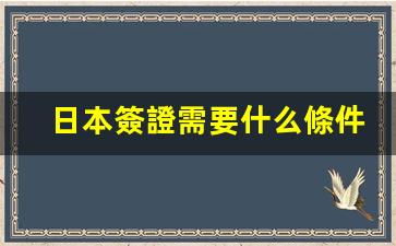 日本簽證需要什么條件(日本簽證需要什么條件才可以)