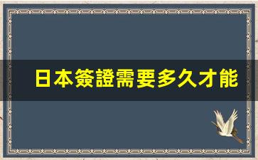 日本簽證需要多久才能辦好(日本簽證多久可以辦下來)