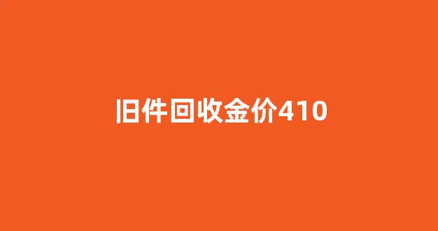 旧金子回收价钱多少_旧件回收金价410