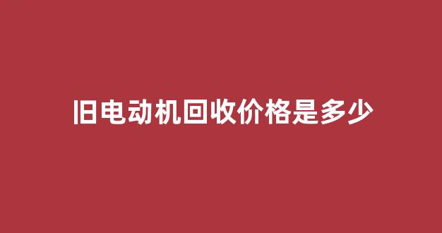 旧电动机回收价格是多少(旧电动机回收价格是多少钱一斤)_https://www.wanyuyiyao.com_上交所_第1张