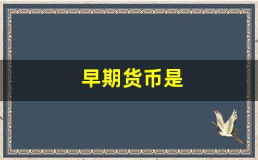 早期货币是(早期货币是如何防伪的)_https://www.qldgs.com_黄金期货_第1张