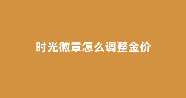 时光徽章涨价_时光徽章怎么调整金价