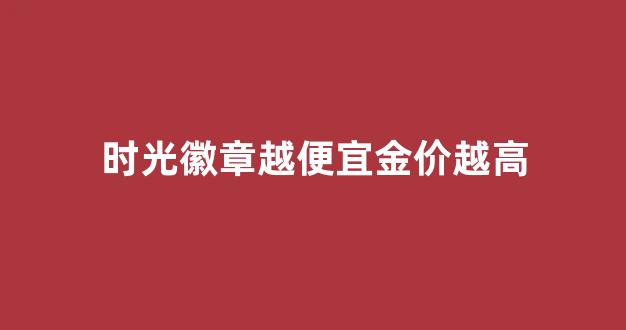 时光徽章价格由什么决定_时光徽章越便宜金价越高