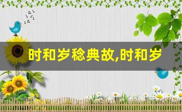 时和岁稔典故,时和岁稔故事,时和岁稔是什么意思-第1张图片-我的生活随想